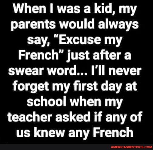 When was a kid, my parents would always say, "Excuse my
French" just after a swear word... I'll never forget my first day at school when my teacher asked if any of us knew any French
