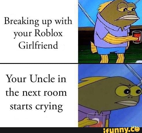 Breaking Up With Your Roblox Girlfriend Your Uncle In The Next Room Starts Crying Ifunny - my roblox gf