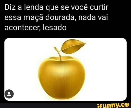 Diz a lenda que se você curtir essa maçã dourada, nada vai acontecer, lesado