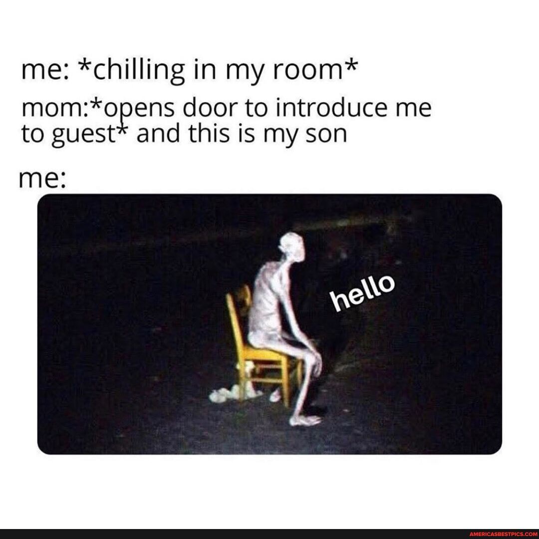 me: *chilling in my room*
door to introduce me and this is my son
to guest me: