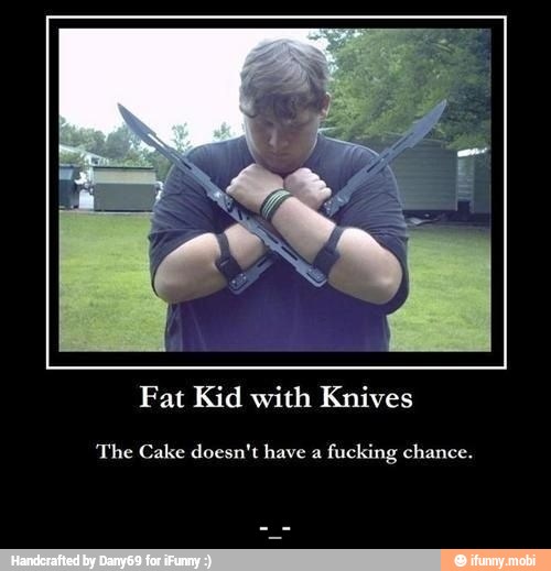 Fat Kid with Knives
'The Cake doesn't have a
fucking chance. - -_-