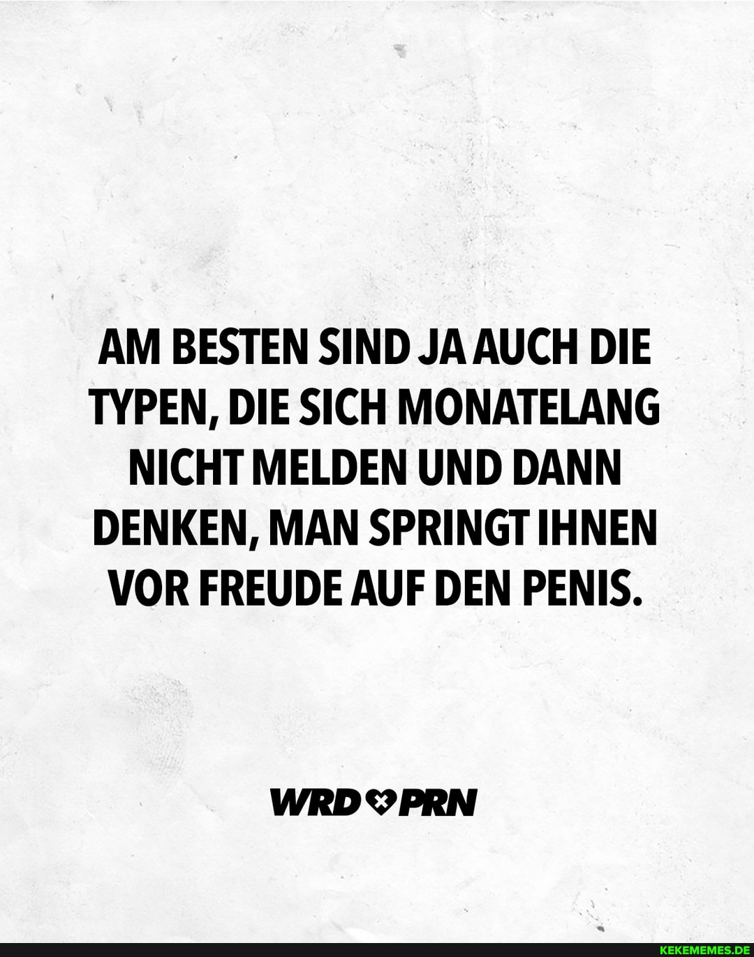 AM BESTEN SIND JA AUCH DIE TYPEN, DIE SICH MONATELANG NICHT MELDEN UND DANN DENKEN, MAN SPRINGT IHNEN VOR FREUDE AUF DEN PENIS.
WRDYPRN