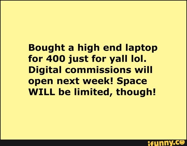 Bought a high end laptop
for 400 just for yall lol.
Digital commissions will
open next week! Space
WILL be limited, though!