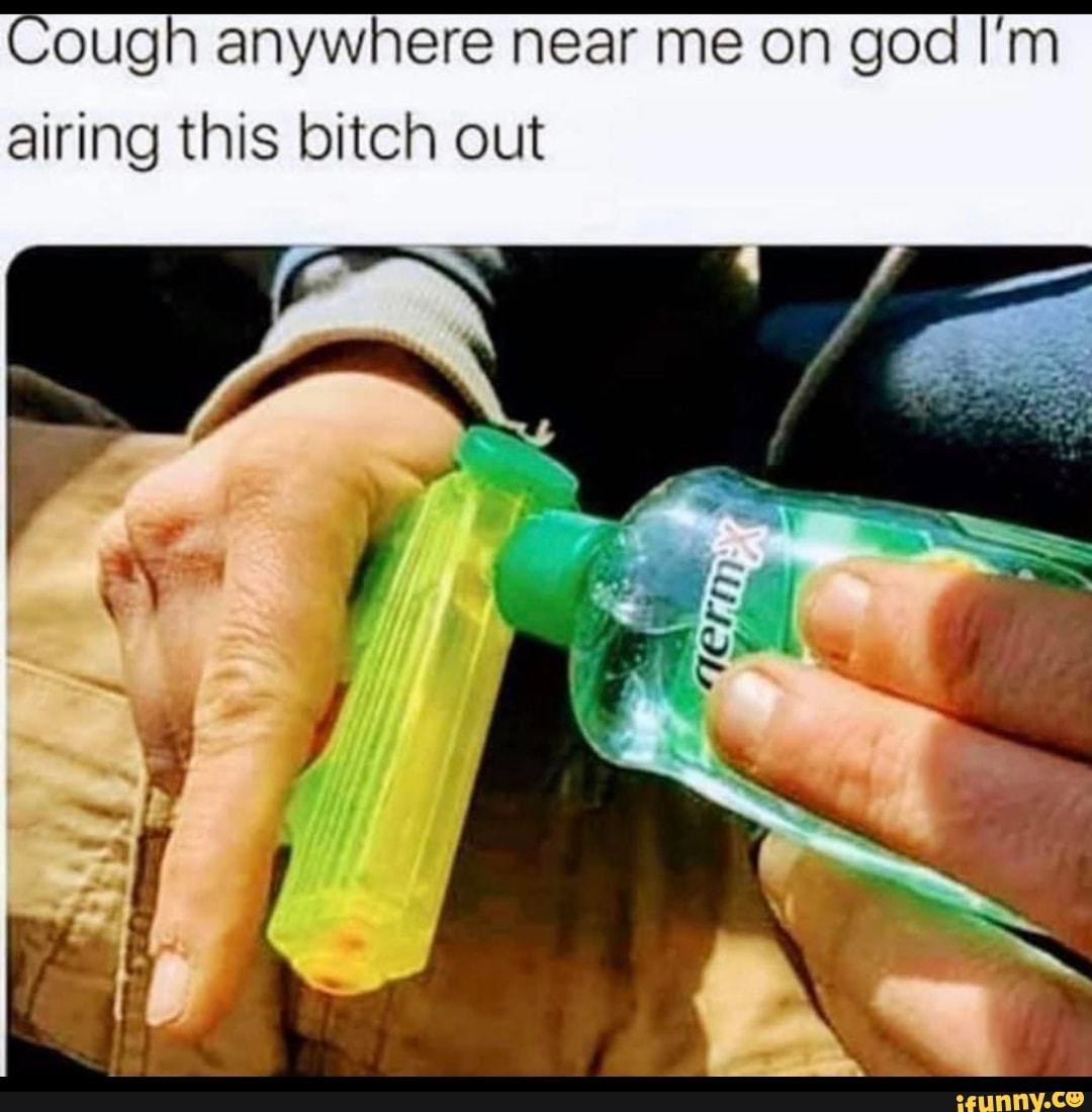 Cough anywhere near me on god I'm
airing this bitch out
