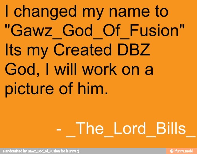 I changed my name to
"Gawz_God_Of Fusion"
God, I will work on a
picture of him.