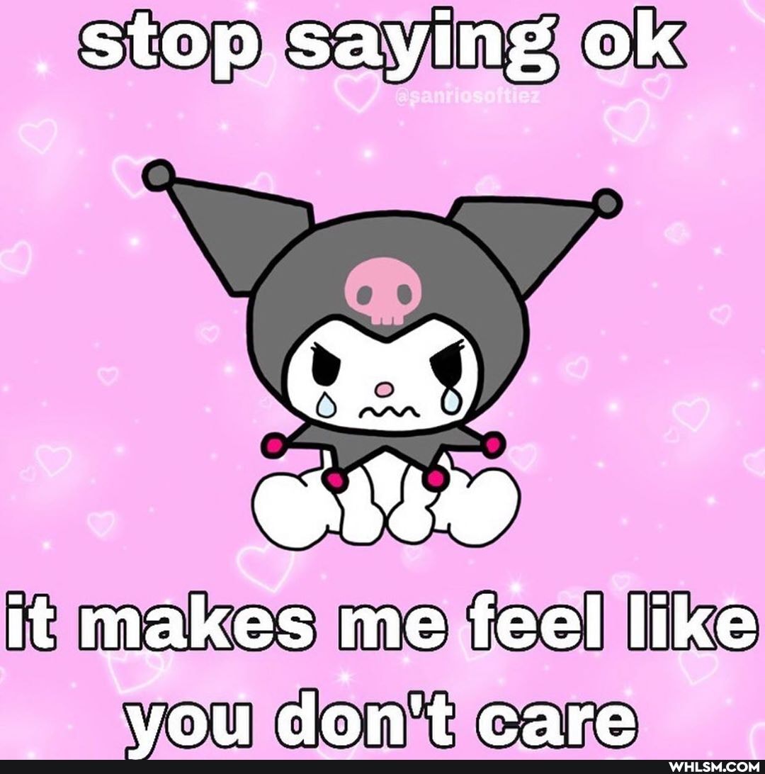 _ stop saying ok
it makes me feel like vou don't care