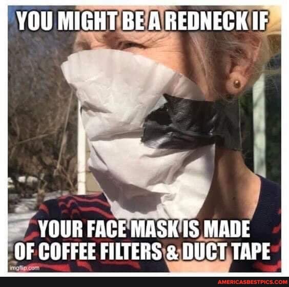 YOU MIGHT BE A REDNEGK IF
OUR FACE' MASK'IS MAD
OF COFFEE FILTERS & DUCT TAPE