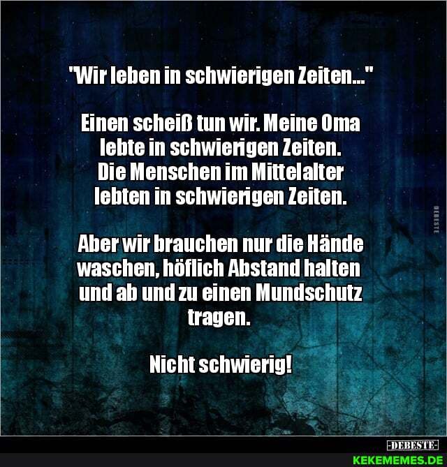 "Wir leben in schwierigen Zeiten..."
Einen scheiß tun wir. Meine Oma lehte in schwierigen Zeiten.
Die Menschen im Mittelalter leiten in schwierigen Zeiten.
Aber wir brauchen nur die Hände
waschen, höflich Abstand halten
und ab und zu einen Mundschutz tragen.
schwierig!