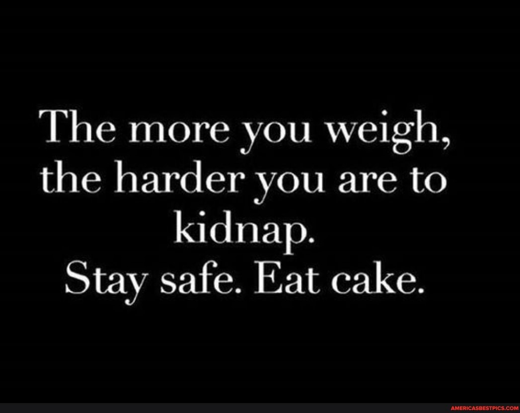 The more you weigh, the harder you are to kidnap.
Stay safe. Eat cake.