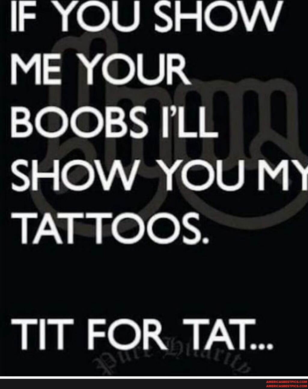 IF YOU SHOW ME YOUR BOOBS I'LL SHOW YOU MY\ TAT TOOS. TIT FOR TAT... - America’s best pics and