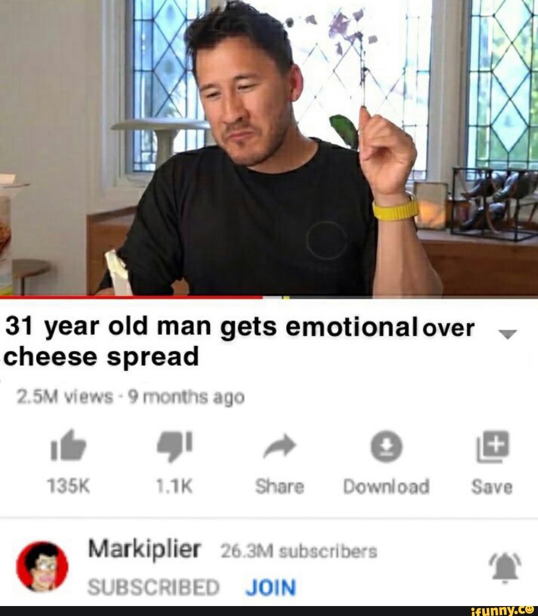 31 year old man gets emotionalover
cheese spread
2.5M views
9 months ago
135K 1.1K Share Download Save
© Markiplier 26.3M subscribers
IN
SUBSCRIBED JOIN