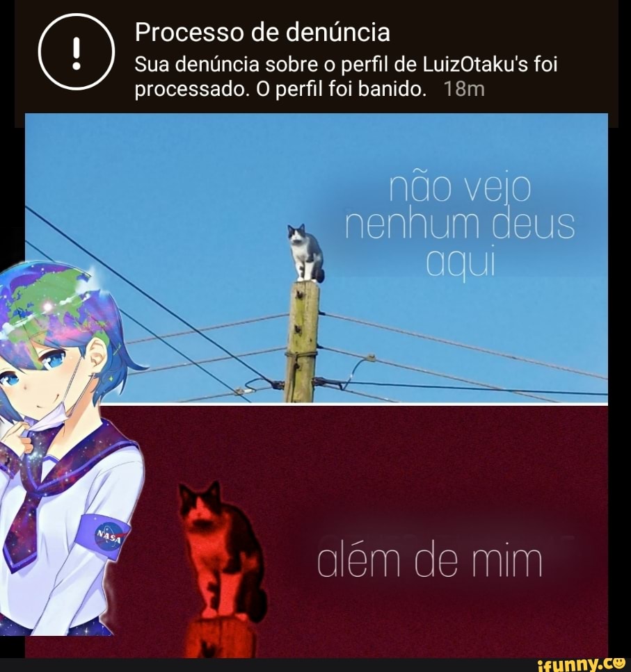 Processo de denúncia
Sua denúncia sobre o perfil de LuizOtaku's foi
processado. O perfil foi banido.
não vejo nenhum deus
Uqui
além de mim