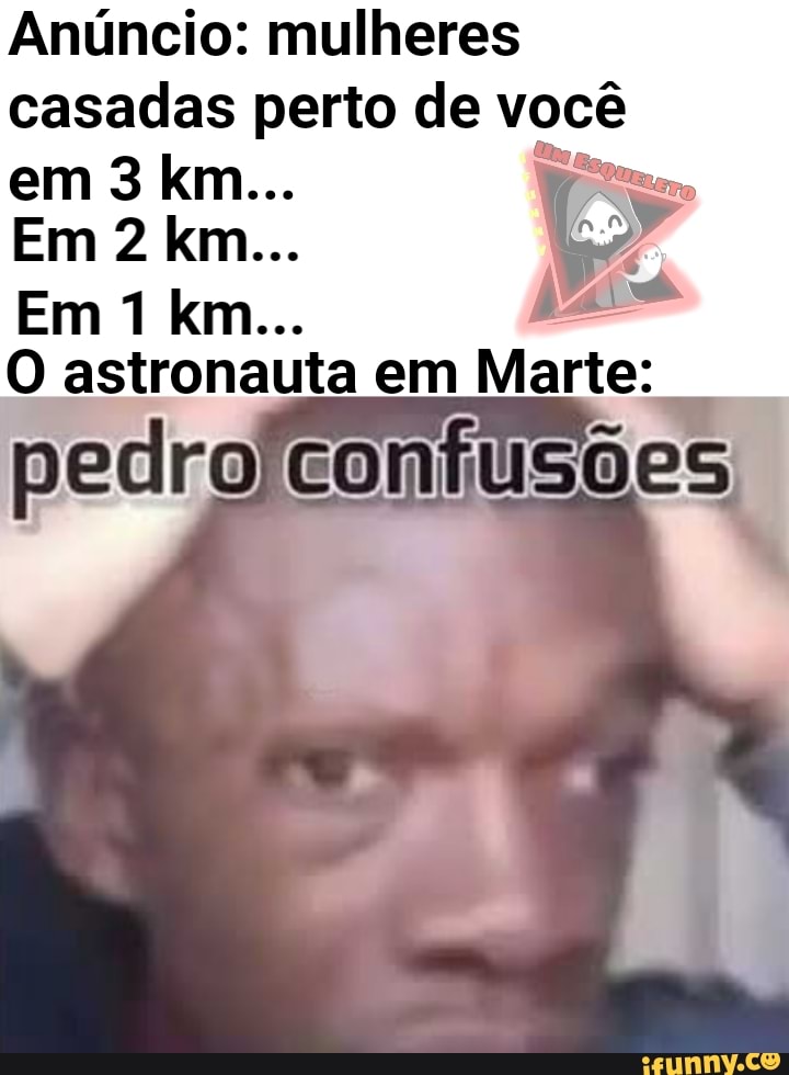 Anúncio: mulheres casadas perto de você em 3 km...
Em 2 km...
Em 1 km...
O astronauta em em Marte:
pedro