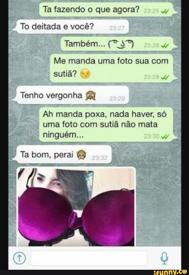 Ta fazendo o que agora?
To deitada e você?
Me manda uma foto sua com
sutiã?
Tenho vergonha
Ah manda poxa, nada haver, só
uma foto com sutiã não mata
ninguém...
P