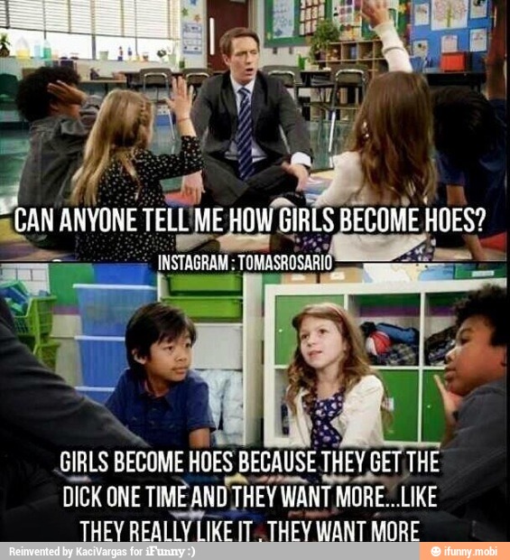 GIRLS BECOME HOES BECAUSE TH THES THE
DICK ONE TIME AND THEY WANT MORE. LIKE