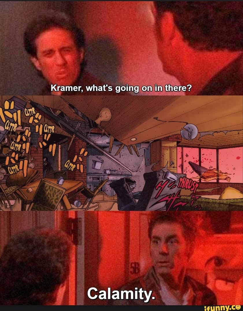 Kramer, what's going on in there? US Calamity. - iFunny