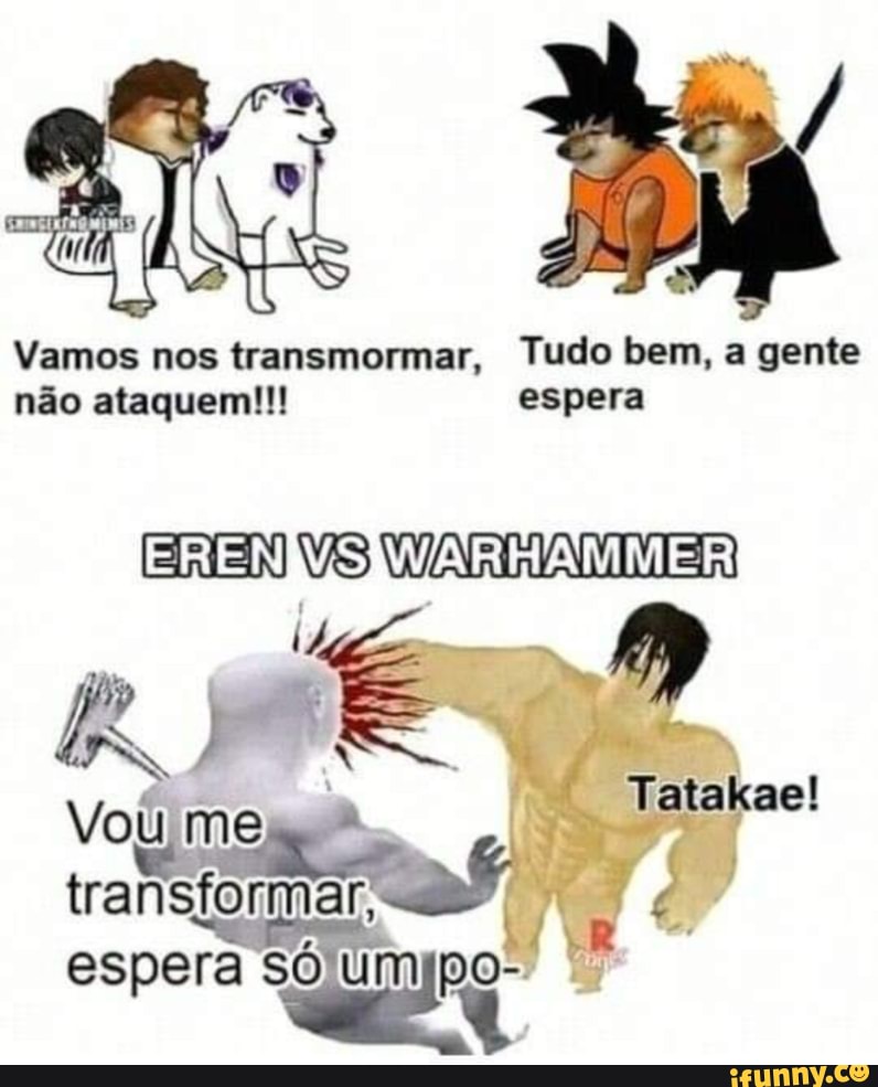 Vamos nos transmormar, Tudo bem, a gente não ataquem!!! espera
EREN VS WAAI
"Tatakael me
Emas espera