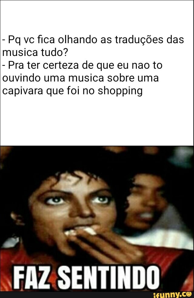 Pq vc fica olhando as traduções das
musica tudo?
Pra ter certeza de que eu nao to
ouvindo uma musica sobre uma
capivara que foi no shopping
FAZSENTINDO