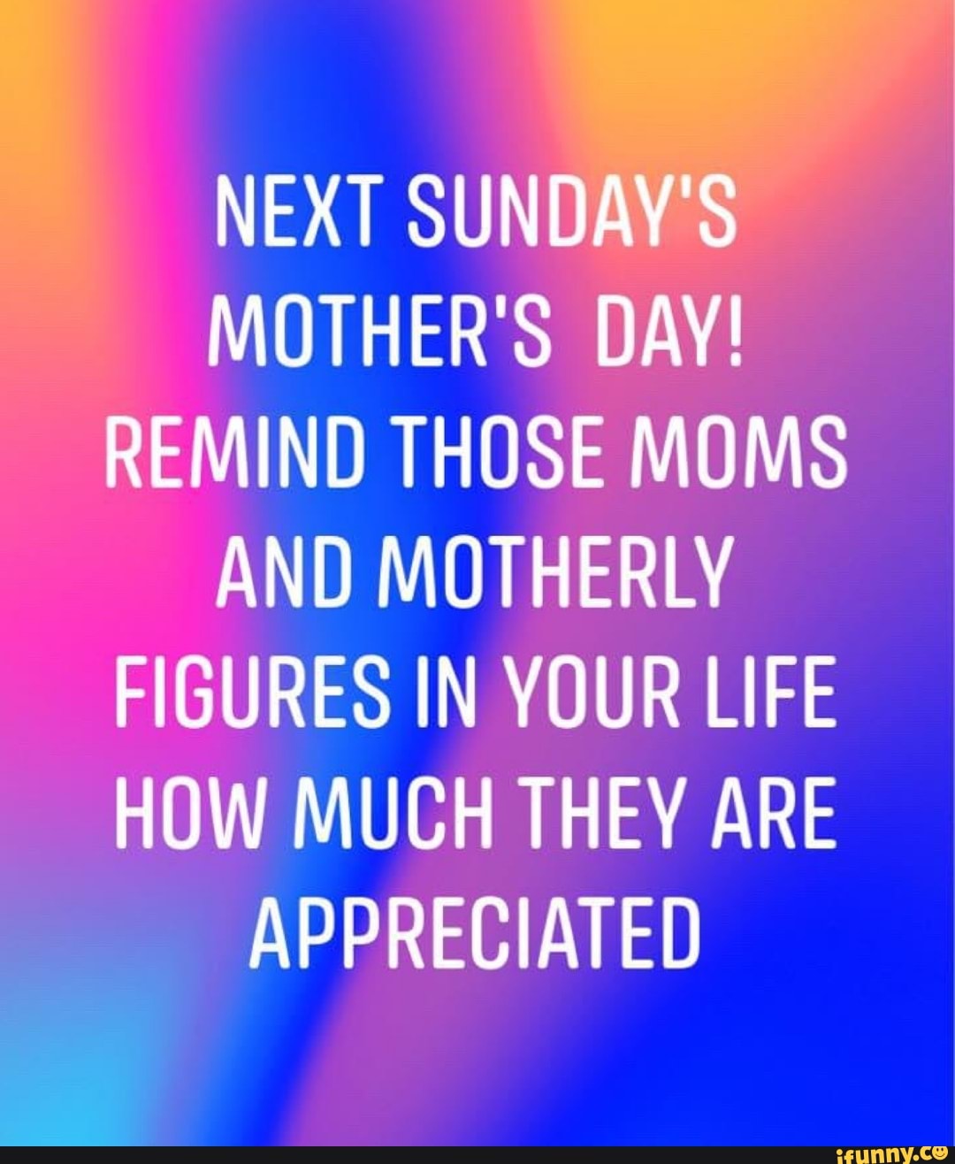 MOTHER'S DAY! REMIND THOSE MOMS
AND MOTHERLY
FIGURES IN YOUR LIFE
HOW MUCH THEY ARE
APPRECIATED
