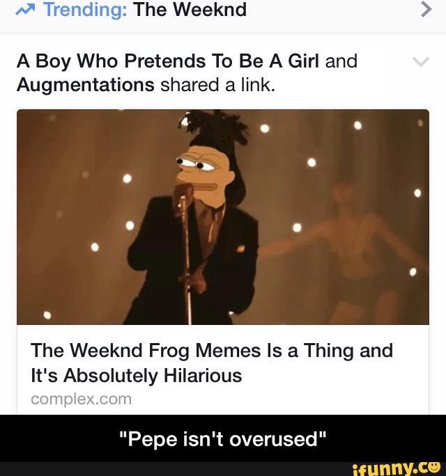 M Trending: The Weeknd
A Boy Who Pretends To Be A Girl and
Augmentations shared a link.
The Weeknd Frog Memes Is a Thing and
It's Absolutely Hilarious
«“;-am:». fm
"Pepe isn't overused" - "Pepe isn't overused"