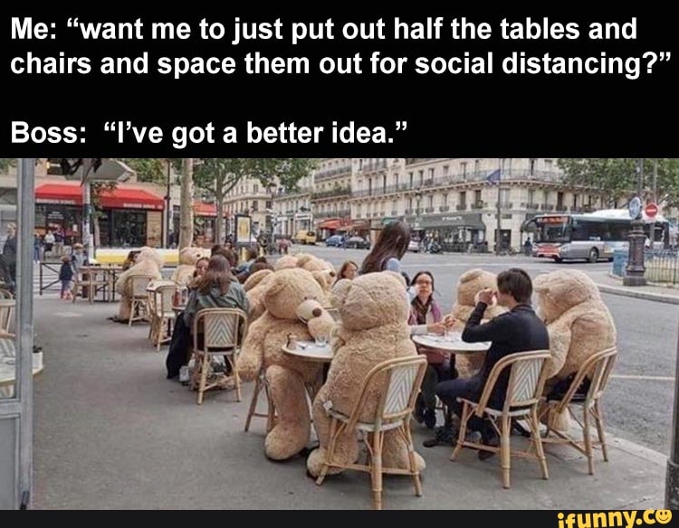 Me: "want me to just put out half the tables and
chairs and space them out for social distancing?"
Boss: "I've got a better idea."