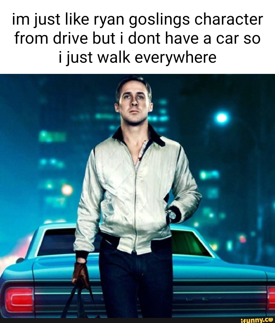 Im Just Like Ryan Goslings Character From Drive But I Dont Have A Car 