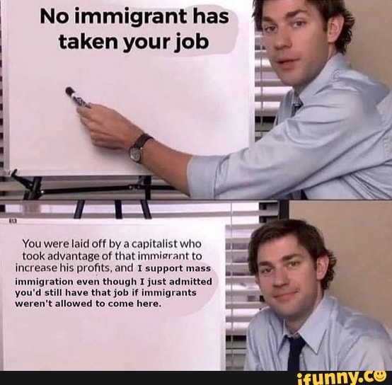 No immigrant has taken your job You were laid off by a capitalist who ...