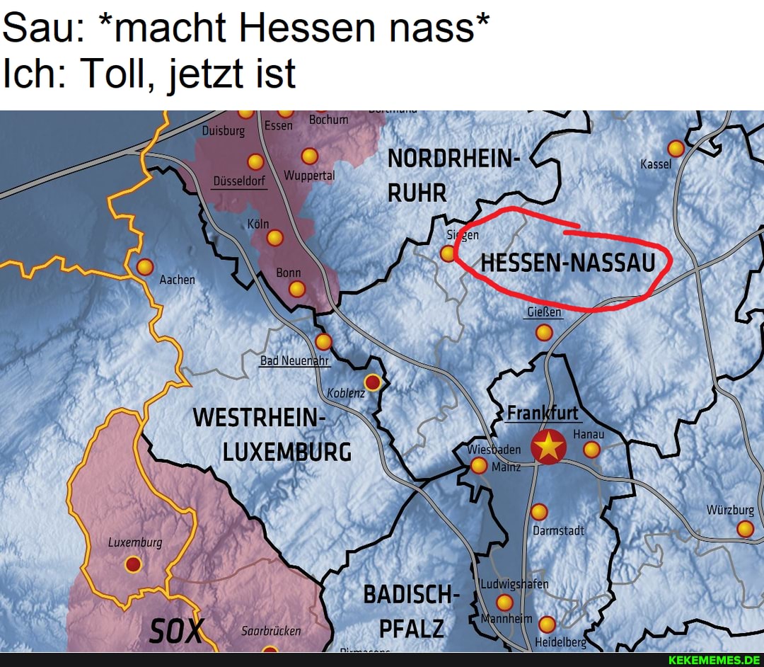 Sau: *macht Hessen nass*
Ich: Toll, jetzt ist
RUHR
BADISCH-
PFALZIN