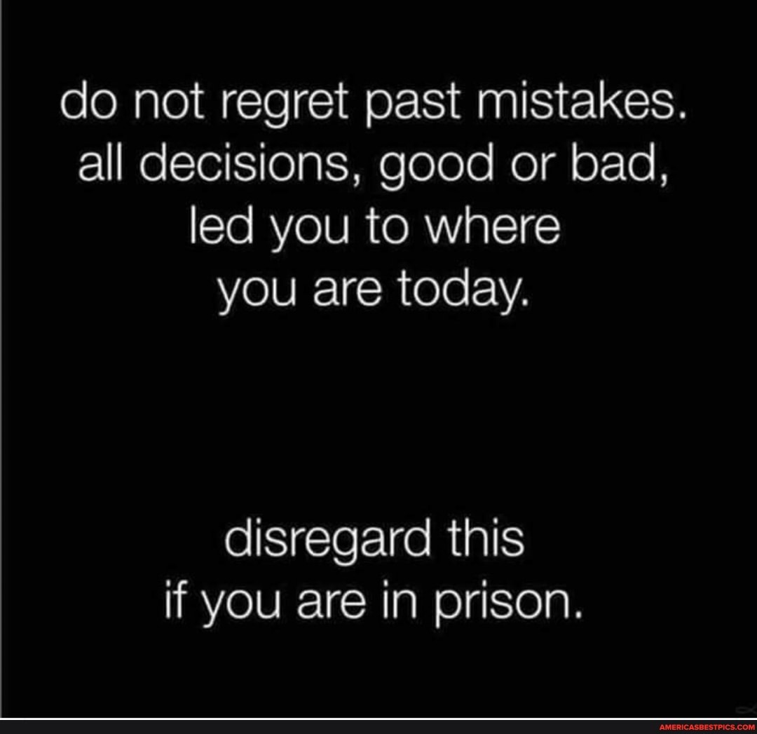 do not regret past mistakes.
all decisions, good or bad, led you to where you are today.
disregard this if you are in prison.