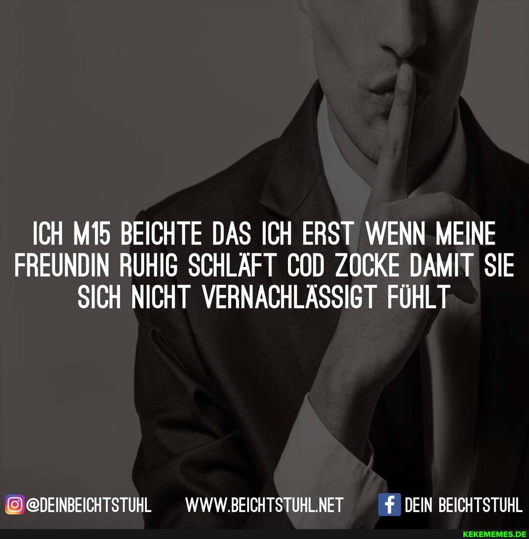 ICH BEICHTE DAS ICH ERST WENN MEINE FREUNDIN RUHIG SCHLÄFT COD ZOCKE DAMIT SIE SICH NICHT VERNACHLÄSSIGT FÜHLT
@@DEINBEICHTSTUHL __WWW.BEICHTSTUHL.NET DEIN BEICHTSTUHL
