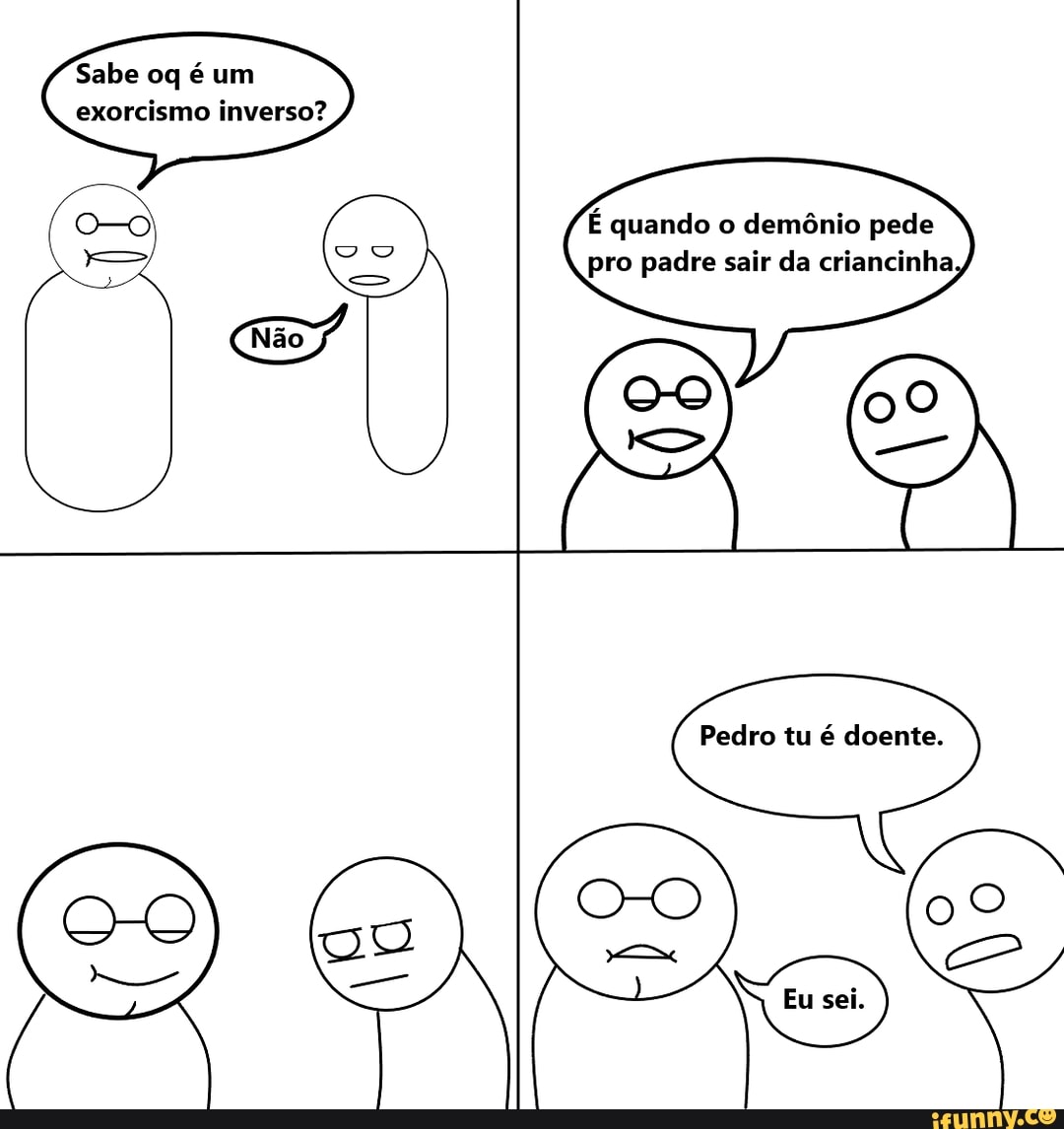Sabe oq é um exorcismo inverso?
É quando o demônio pede pro padre sair da criancinha
Pedro tu é doente.