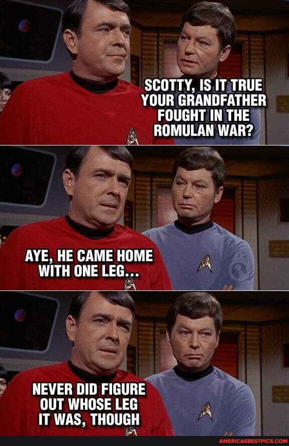 SCOTTY, IS IT TRUE YOUR GRANDFATHER FOUGHT IN THE ROMULAN WAR? AYE, HE ...