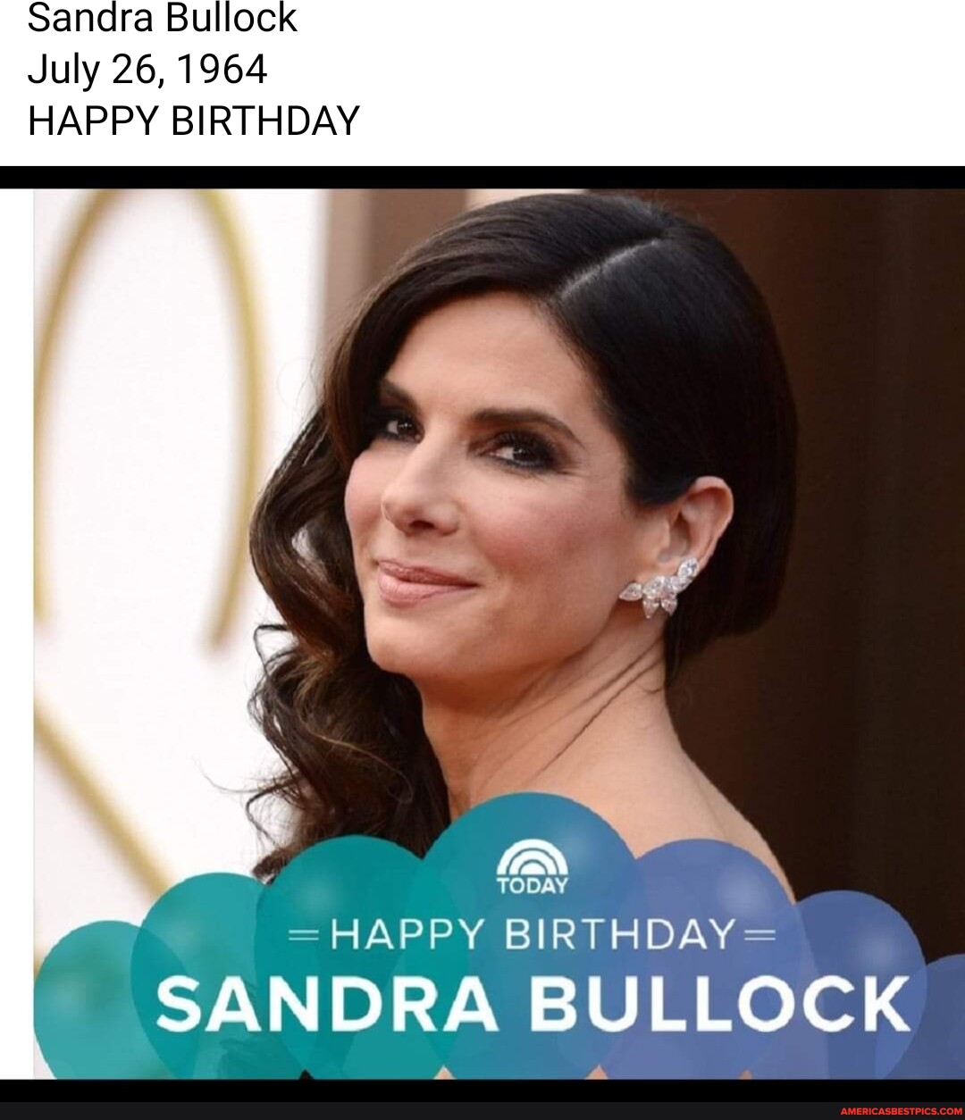 Sandra Bullock July 26, 1964 HAPPY BIRTHDAY TODAY = HAPPY BIRTHDAY