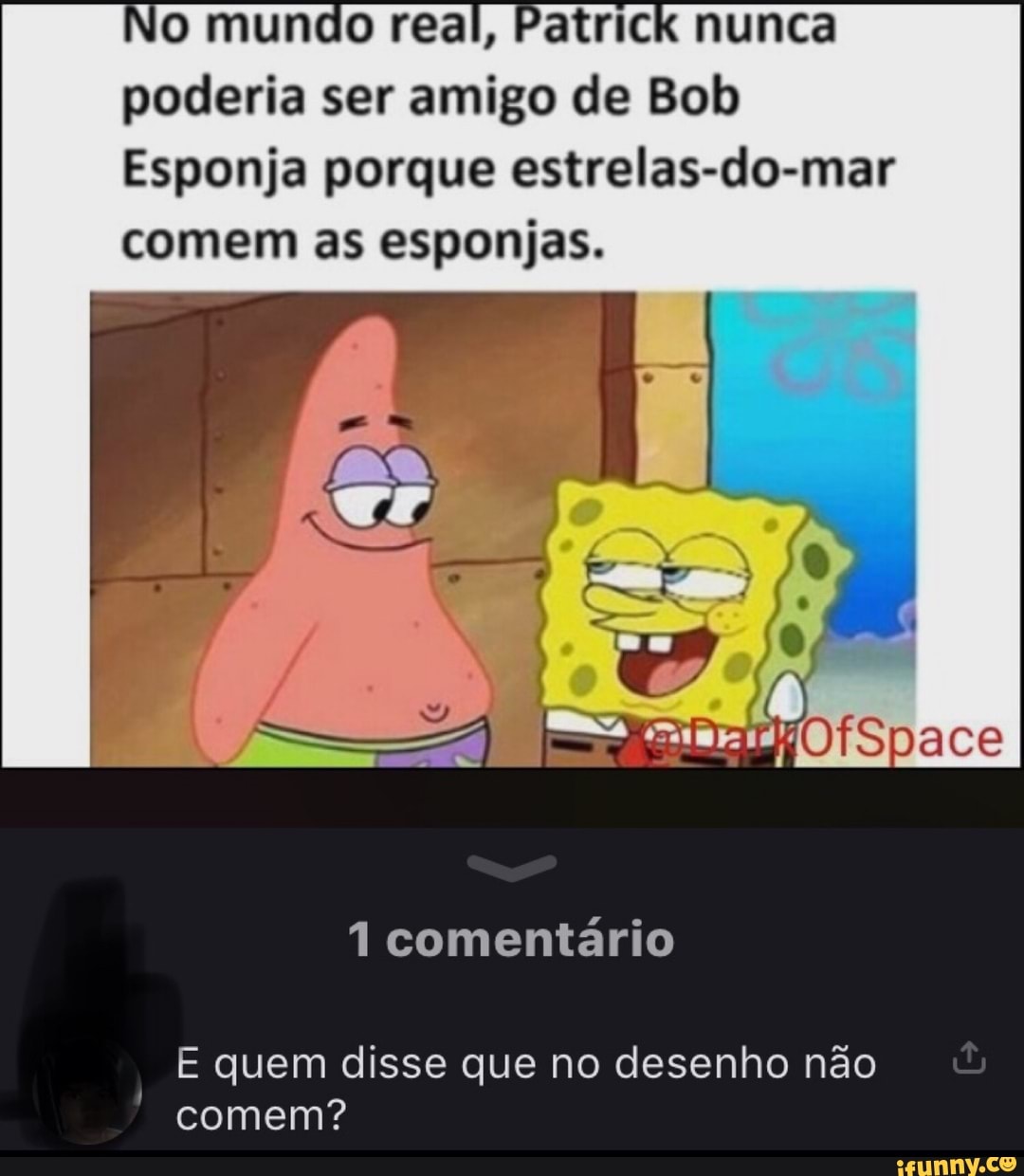 No mundo real, Patrick nunca
poderia ser amigo de Bob
Esponja porque estrelas-do-mar
comem as esponjas.
1 comentário
E quem disse que no desenho não
comem?
