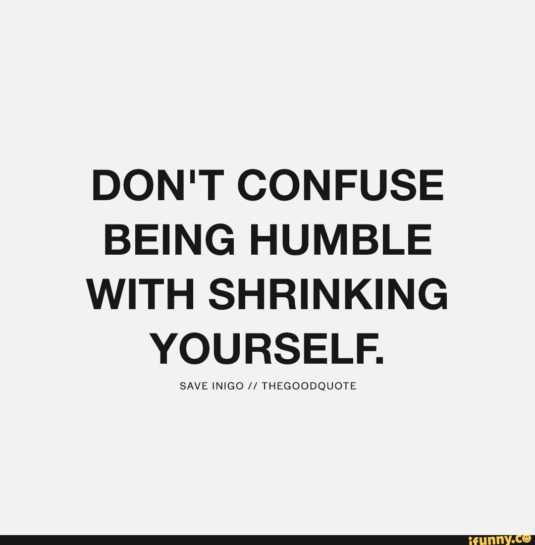 DON'T CONFUSE
BEING HUMBLE
WITH SHRINKING
YOURSELF.
SAVE INIGO THEGOODQUOTE