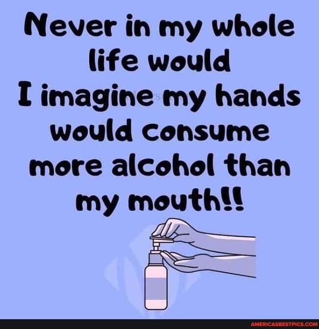 Never in my whole life would imagine my hands would consume more alcohol than my moutht!