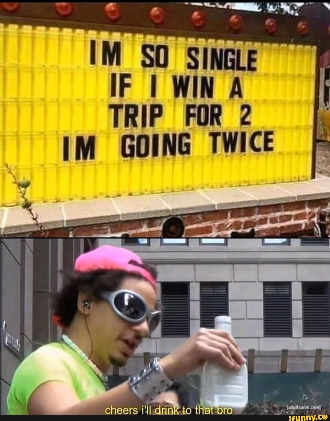 IM SO SINGLE IF I WIN A TRIP FOR
IM GOING TWICE
cheers to at bro
