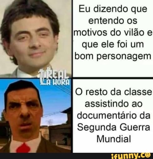 Eu dizendo que entendo os
motivos do vilão e que ele foi um
bom personagem
O resto da classe assistindo ao documentário da
Segunda Guerra
Mundial