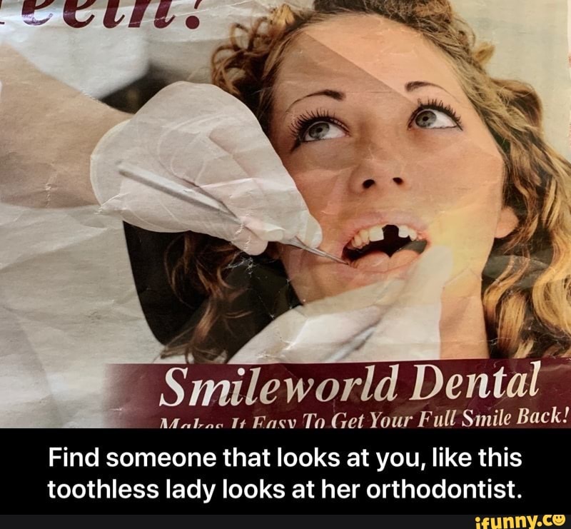 mileworld Dental
Malaa Rasv To Get Your Full Smile Back!
Find someone that looks at you, like this toothless lady looks at her orthodontist.