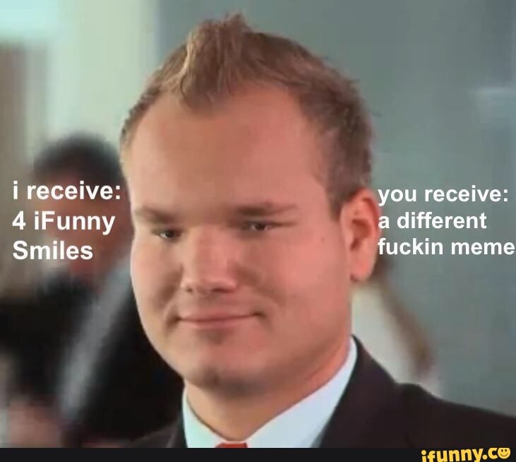 i receive: you receive:
4 iFunny a different
Smiles fuckin meme