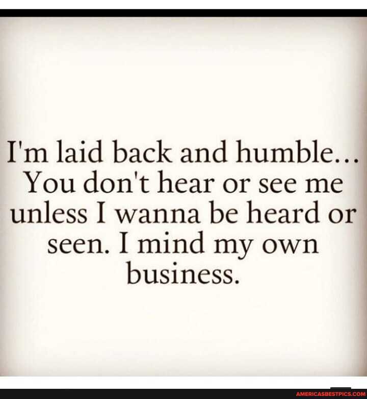 I'm laid back and humble...
You don't hear or see me unless I wanna be heard or seen. I mind my own business.