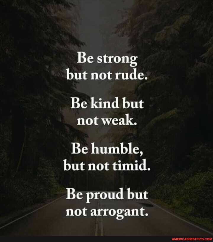 Be strong but not rude.
Be kind but
not weak.
Be humble, but not timid.
Be proud but
not arrogant.