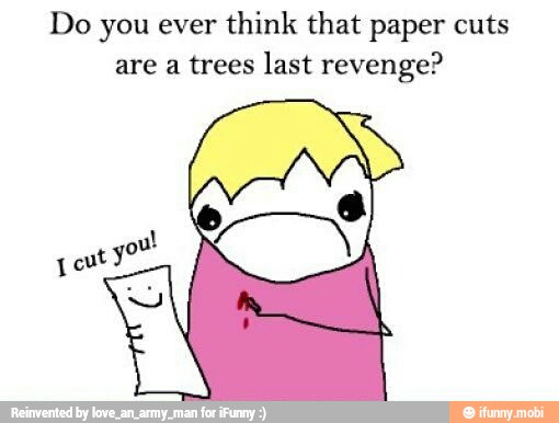 Do you ever think that paper cuts
are a trees last revenge?
