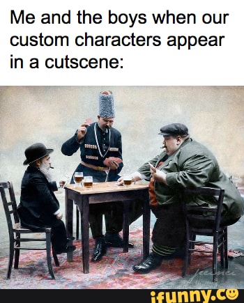 Me and the boys when our
custom characters appear
in a cutscene: