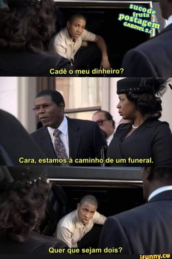 Cadê meu dinheiro?
Cara, estamos caminho de um funeral.
Quer que sejam dois?