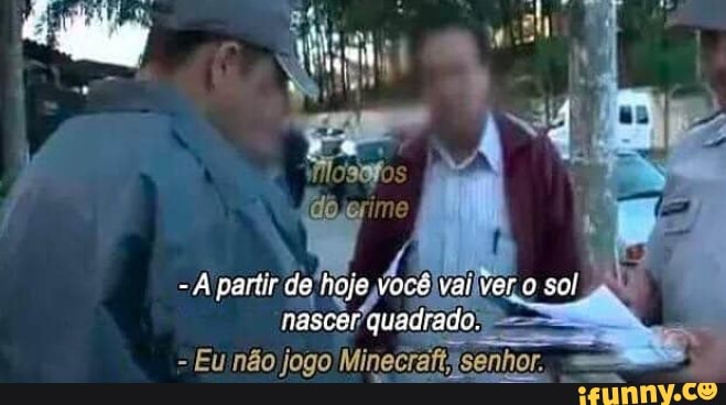 - À panis de hoje você val ver so; quadiade.
Eu não jogo Minecraftasenhor.