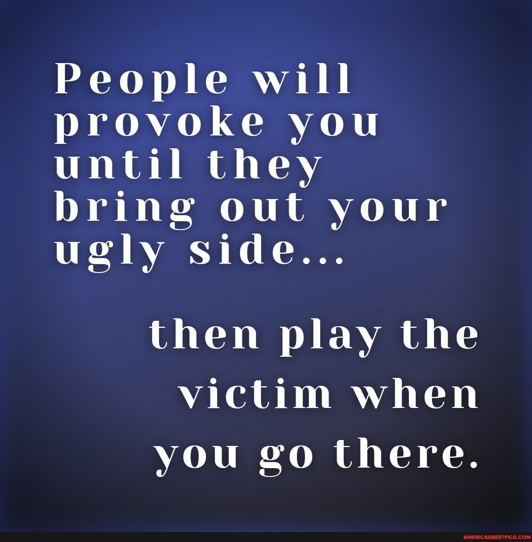 People will provoke you until they bring out your ugly side... then ...