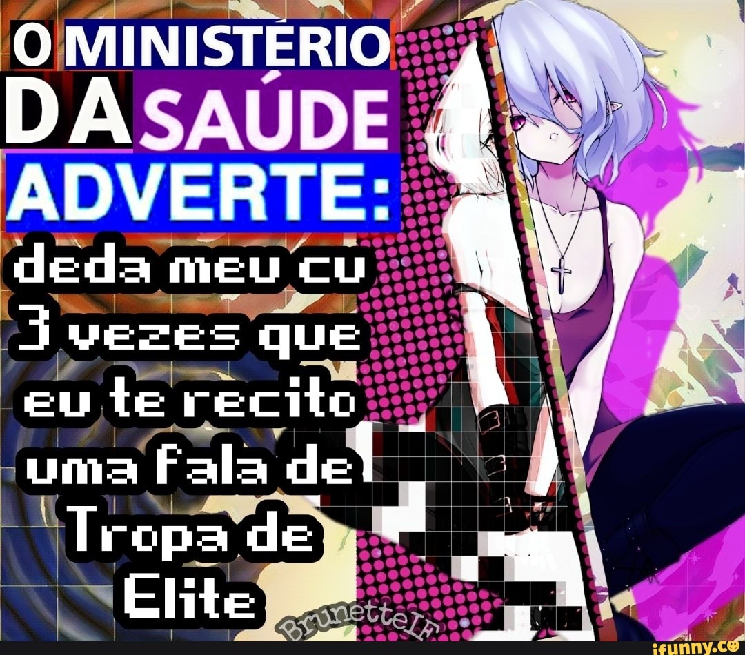 O MINISTERIO
DASAUDE ;
ADVERTE:
deda meu cu
Ívezes que eu te recito uma Fala de
Tropa de
Elite