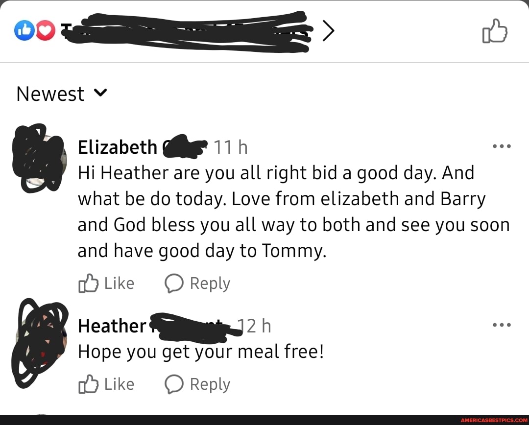 00 >
Newest
Elizabeth
Hi Heather are you all right bid a good day. And
what be do today. Love from elizabeth and Barry and God bless you all way to both and see you soon and have good day to Tommy.
Like Reply
Heather
Hope you get your meal free!
Like Reply