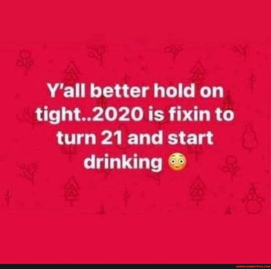 al better hold on wight. is fixin to turn 21 and start drinking